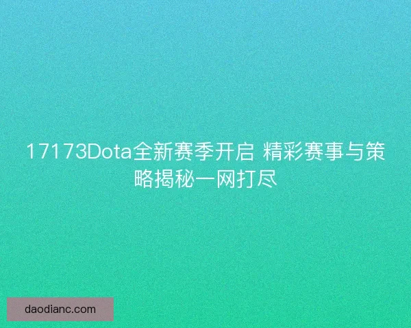 17173Dota全新赛季开启 精彩赛事与策略揭秘一网打尽