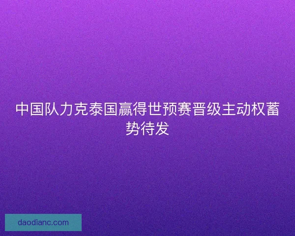 中国队力克泰国赢得世预赛晋级主动权蓄势待发