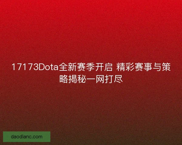 17173Dota全新赛季开启 精彩赛事与策略揭秘一网打尽